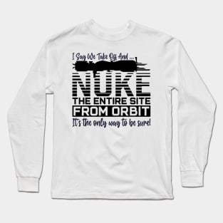 Funny i say we take off and nuke the entire site from orbit. it’s the only way to be sure Long Sleeve T-Shirt